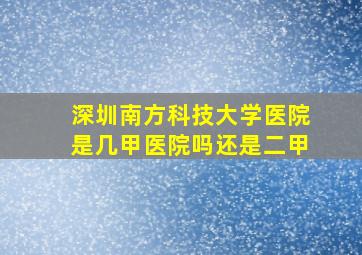 深圳南方科技大学医院是几甲医院吗还是二甲