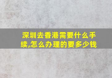 深圳去香港需要什么手续,怎么办理的要多少钱