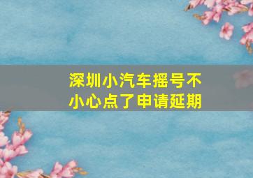 深圳小汽车摇号不小心点了申请延期