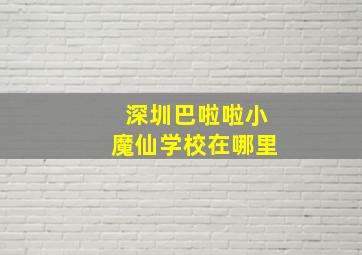 深圳巴啦啦小魔仙学校在哪里