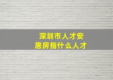 深圳市人才安居房指什么人才