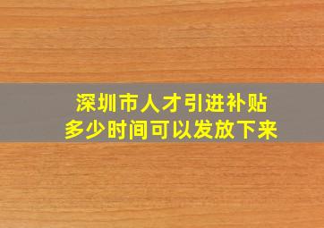 深圳市人才引进补贴多少时间可以发放下来