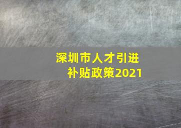 深圳市人才引进补贴政策2021