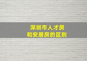 深圳市人才房和安居房的区别