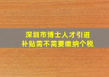 深圳市博士人才引进补贴需不需要缴纳个税