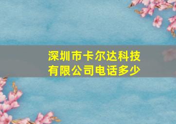 深圳市卡尔达科技有限公司电话多少