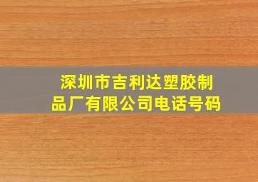 深圳市吉利达塑胶制品厂有限公司电话号码