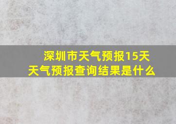 深圳市天气预报15天天气预报查询结果是什么