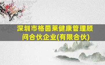 深圳市格茵莱健康管理顾问合伙企业(有限合伙)