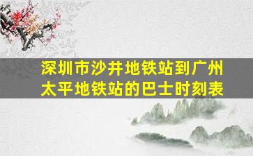 深圳市沙井地铁站到广州太平地铁站的巴士时刻表