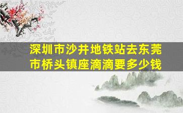 深圳市沙井地铁站去东莞市桥头镇座滴滴要多少钱