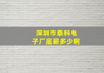 深圳市泰科电子厂底薪多少啊