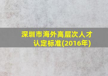 深圳市海外高层次人才认定标准(2016年)