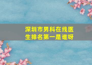 深圳市男科在线医生排名第一是谁呀