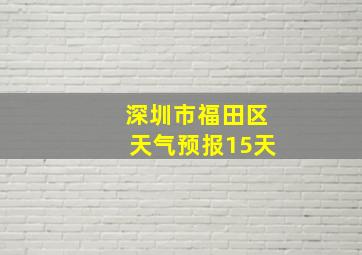 深圳市福田区天气预报15天