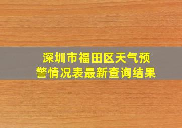 深圳市福田区天气预警情况表最新查询结果