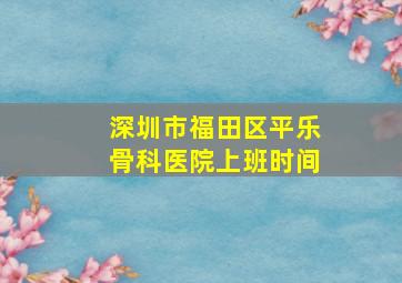 深圳市福田区平乐骨科医院上班时间