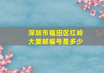 深圳市福田区红岭大厦邮编号是多少