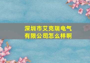 深圳市艾克瑞电气有限公司怎么样啊