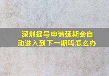 深圳摇号申请延期会自动进入到下一期吗怎么办