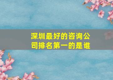 深圳最好的咨询公司排名第一的是谁