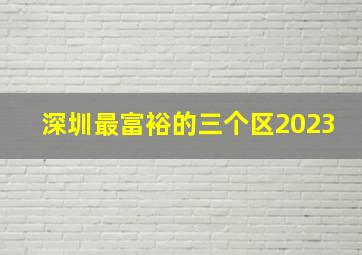 深圳最富裕的三个区2023