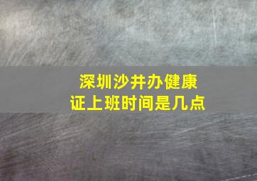 深圳沙井办健康证上班时间是几点