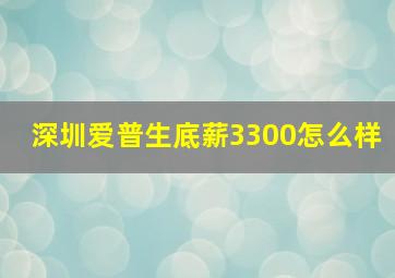 深圳爱普生底薪3300怎么样