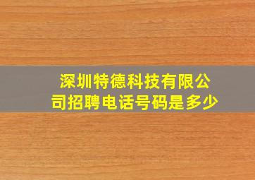 深圳特德科技有限公司招聘电话号码是多少