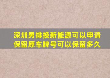 深圳男排换新能源可以申请保留原车牌号可以保留多久