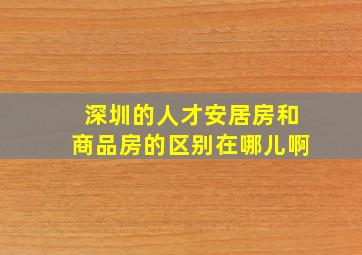 深圳的人才安居房和商品房的区别在哪儿啊