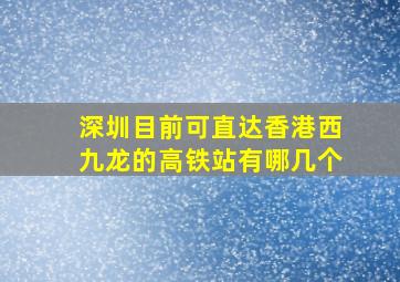 深圳目前可直达香港西九龙的高铁站有哪几个