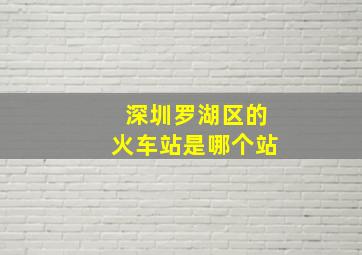 深圳罗湖区的火车站是哪个站