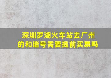 深圳罗湖火车站去广州的和谐号需要提前买票吗