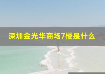 深圳金光华商场7楼是什么