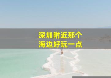 深圳附近那个海边好玩一点