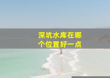 深坑水库在哪个位置好一点