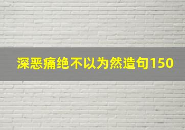 深恶痛绝不以为然造句150