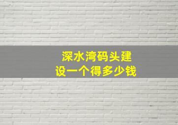 深水湾码头建设一个得多少钱