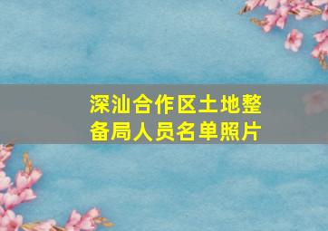 深汕合作区土地整备局人员名单照片