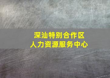 深汕特别合作区人力资源服务中心