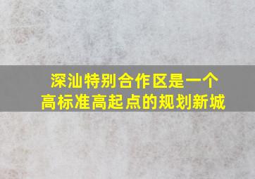 深汕特别合作区是一个高标准高起点的规划新城