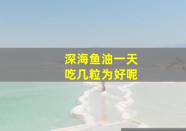 深海鱼油一天吃几粒为好呢