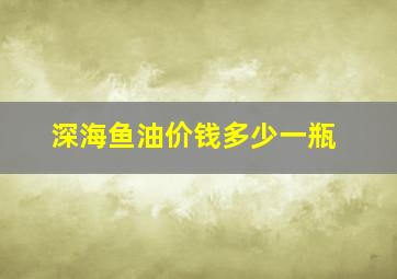 深海鱼油价钱多少一瓶