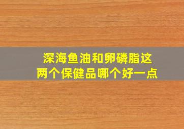 深海鱼油和卵磷脂这两个保健品哪个好一点