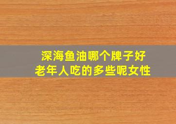 深海鱼油哪个牌子好老年人吃的多些呢女性