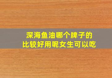 深海鱼油哪个牌子的比较好用呢女生可以吃