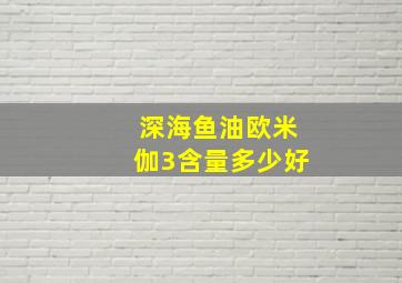 深海鱼油欧米伽3含量多少好