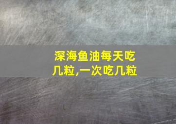 深海鱼油每天吃几粒,一次吃几粒