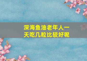 深海鱼油老年人一天吃几粒比较好呢